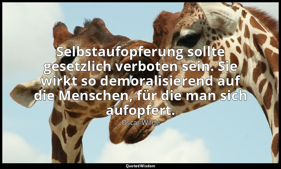 " Selbstaufopferung sollte gesetzlich verboten sein. Sie wirkt so demoralisieren — Oscar Wilde