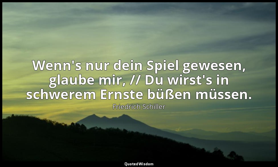 "Wenn's nur dein Spiel gewesen, glaube mir, // Du wirst's in schwerem Ernste büß — Friedrich Schiller