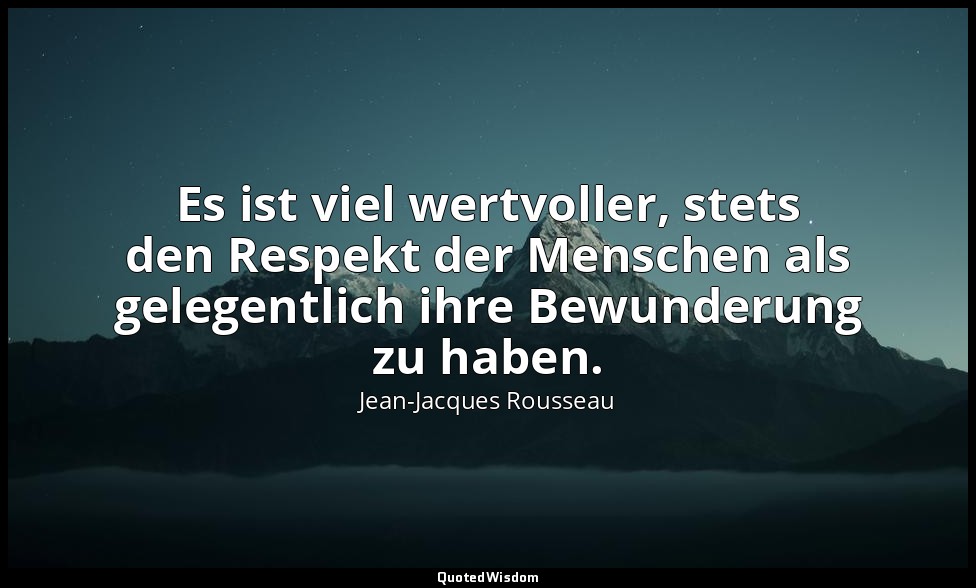 "Es ist viel wertvoller, stets den Respekt der Menschen als gelegentlich ihre Be — Jean-Jacques Rousseau