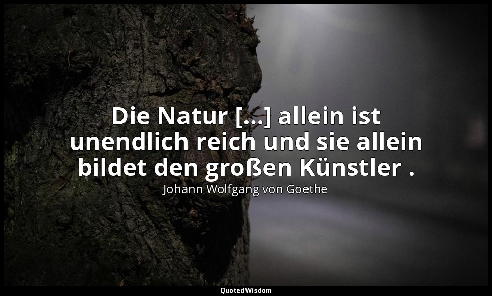 "Die Natur […] allein ist unendlich reich und sie allein bildet den großen Künst — Johann Wolfgang von Goethe