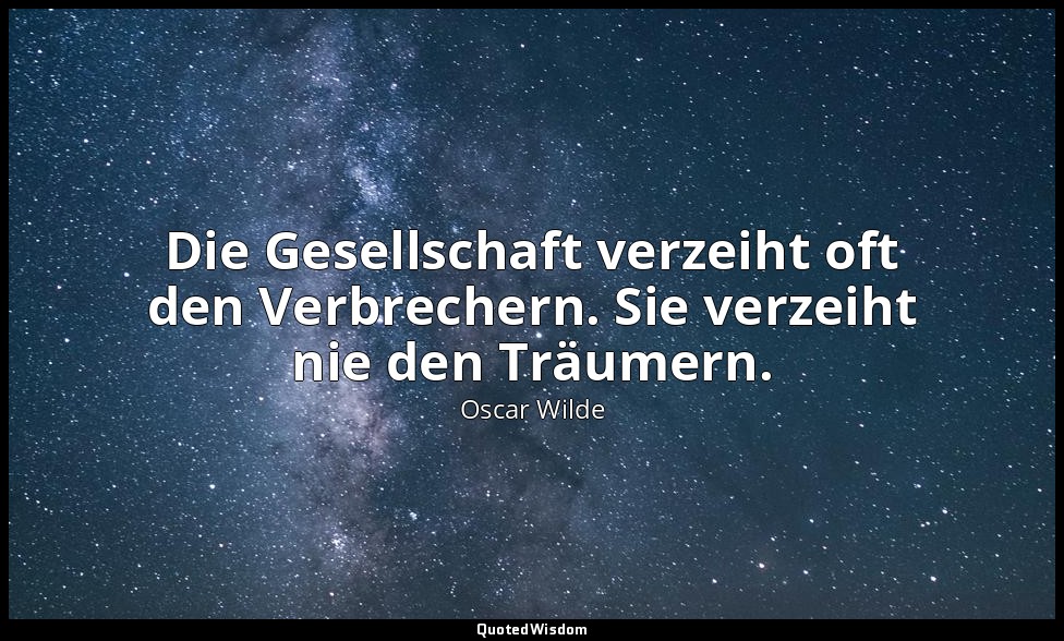 "Die Gesellschaft verzeiht oft den Verbrechern. Sie verzeiht nie den Träumern."  — Oscar Wilde