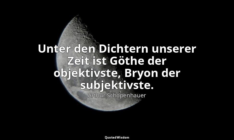 "Unter den Dichtern unserer Zeit ist Göthe der objektivste, Bryon der subjektivs — Arthur Schopenhauer