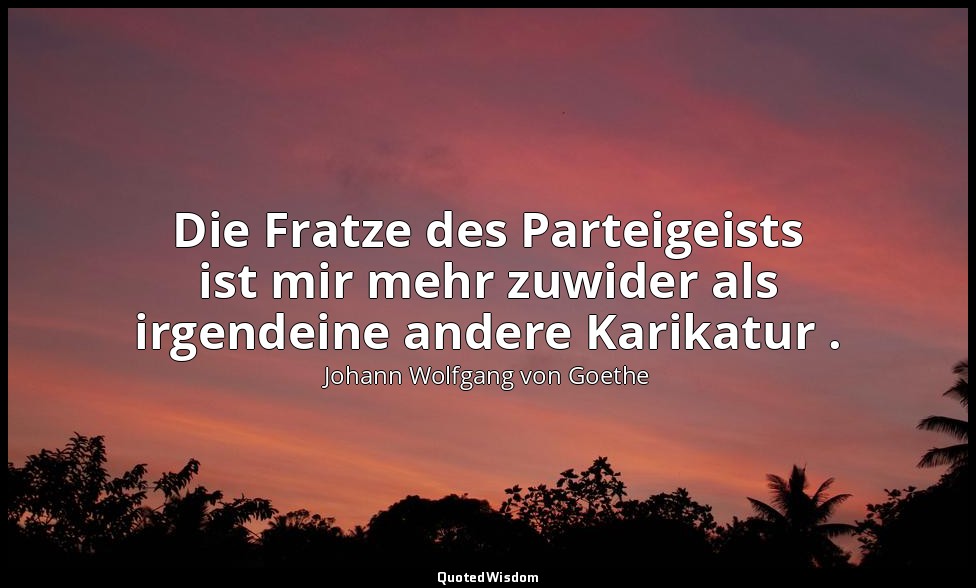 "Die Fratze des Parteigeists ist mir mehr zuwider als irgendeine andere Karikatu — Johann Wolfgang von Goethe