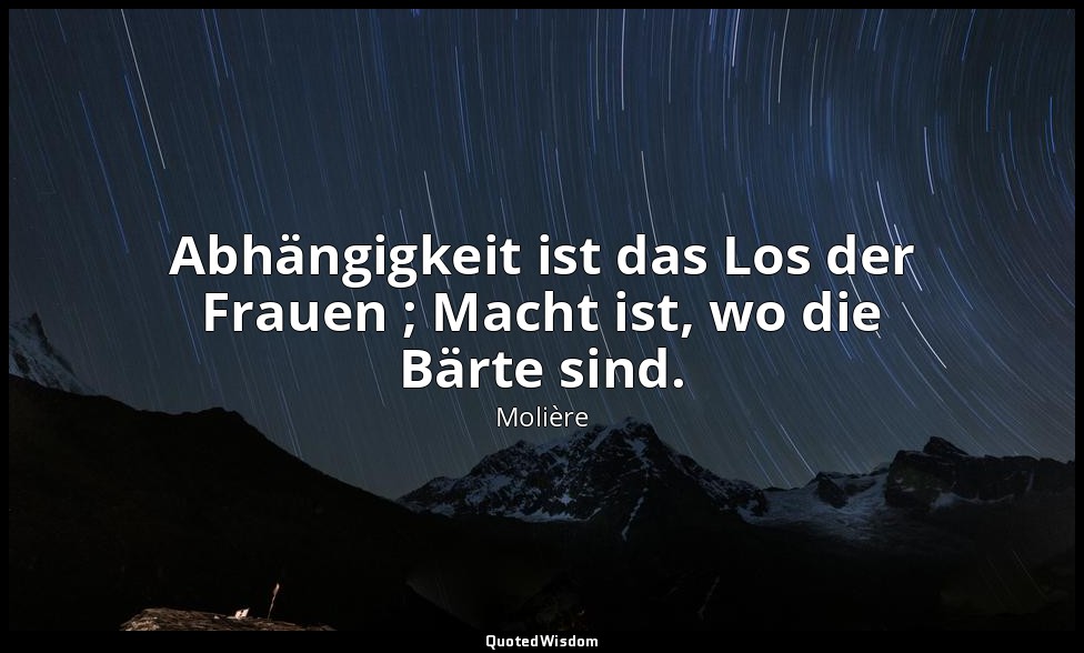 Abhängigkeit ist das Los der Frauen ; Macht ist, wo die Bärte sind. — Molière