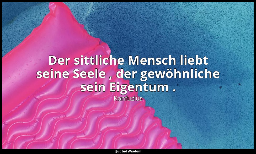 "Der sittliche Mensch liebt seine Seele , der gewöhnliche sein Eigentum ." - 4,1 — Konfuzius