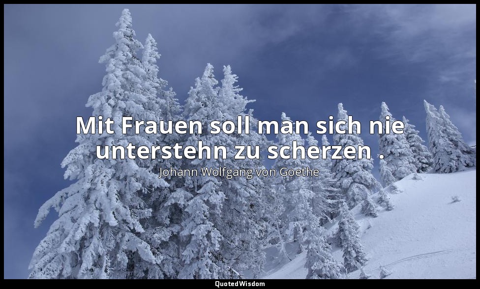 "Mit Frauen soll man sich nie unterstehn zu scherzen ." – Faust I, Vers 3160 / M — Johann Wolfgang von Goethe