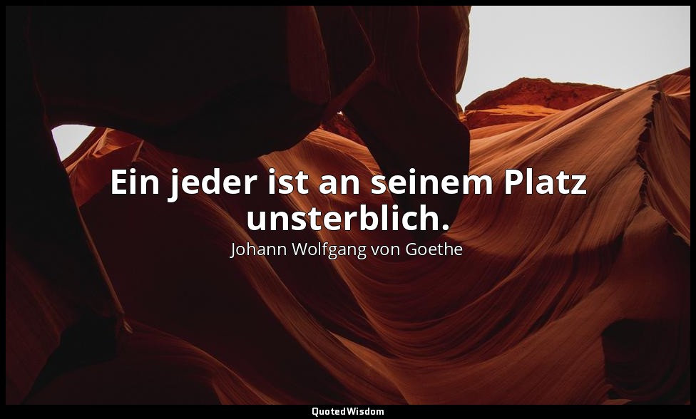 "Ein jeder ist an seinem Platz unsterblich." – Faust II, Vers 9552 ( 3. Akt/Inne — Johann Wolfgang von Goethe