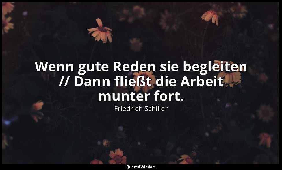 "Wenn gute Reden sie begleiten // Dann fließt die Arbeit munter fort." - Das Lie — Friedrich Schiller