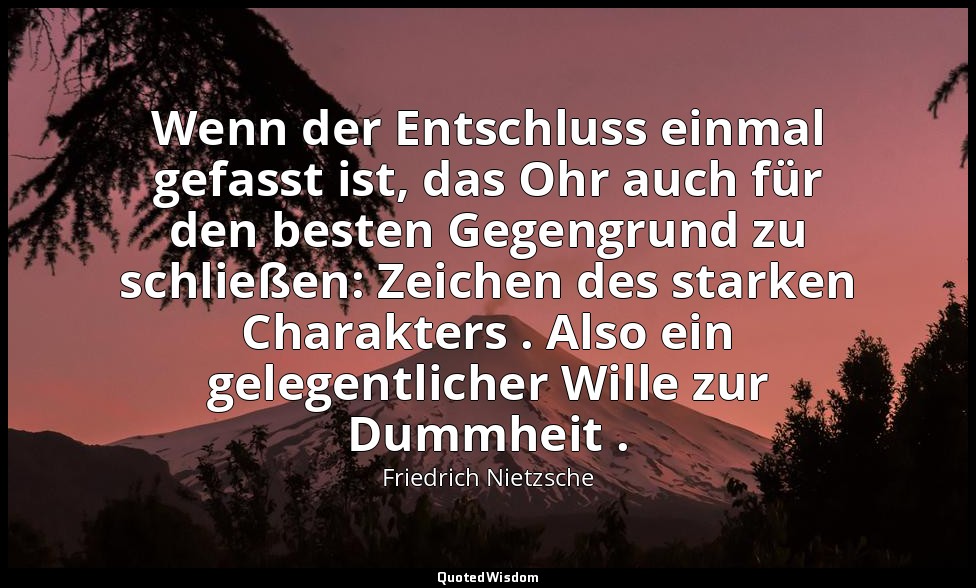 "Wenn der Entschluss einmal gefasst ist, das Ohr auch für den besten Gegengrund  — Friedrich Nietzsche