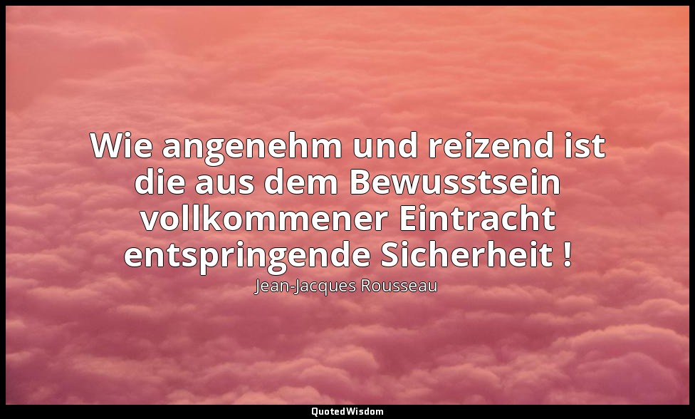 "Wie angenehm und reizend ist die aus dem Bewusstsein vollkommener Eintracht ent — Jean-Jacques Rousseau