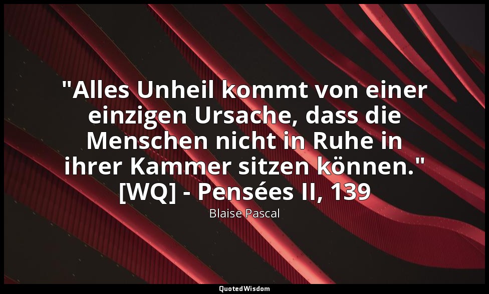 "Alles Unheil kommt von einer einzigen Ursache, dass die Menschen nicht in Ruhe  — Blaise Pascal