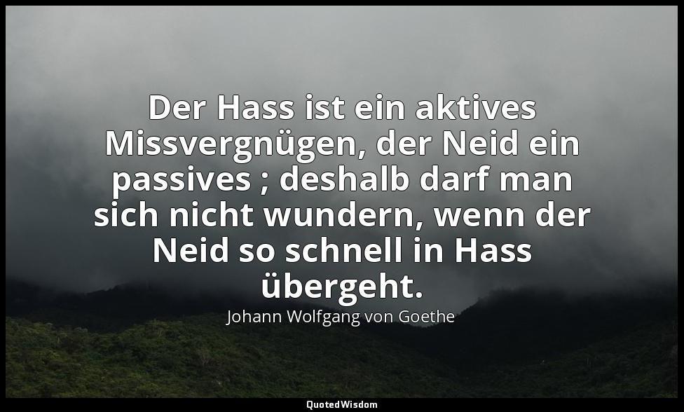 "Der Hass ist ein aktives Missvergnügen, der Neid ein passives ; deshalb darf ma — Johann Wolfgang von Goethe