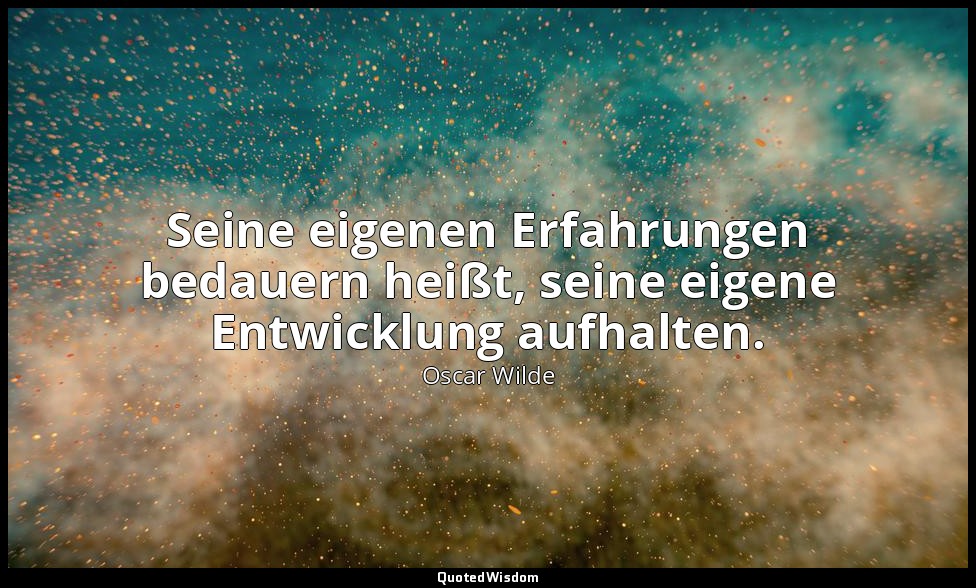 "Seine eigenen Erfahrungen bedauern heißt, seine eigene Entwicklung aufhalten."  — Oscar Wilde