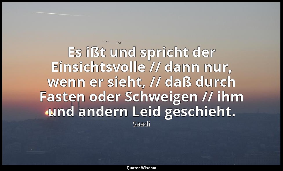 Es ißt und spricht der Einsichtsvolle // dann nur, wenn er sieht, // daß durch F — Saadi