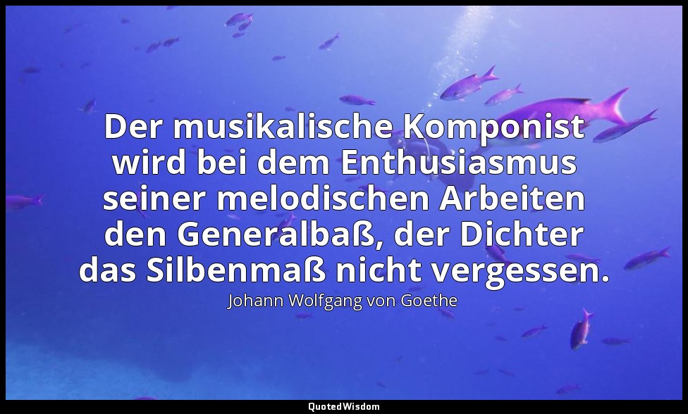 "Der musikalische Komponist wird bei dem Enthusiasmus seiner melodischen Arbeite — Johann Wolfgang von Goethe