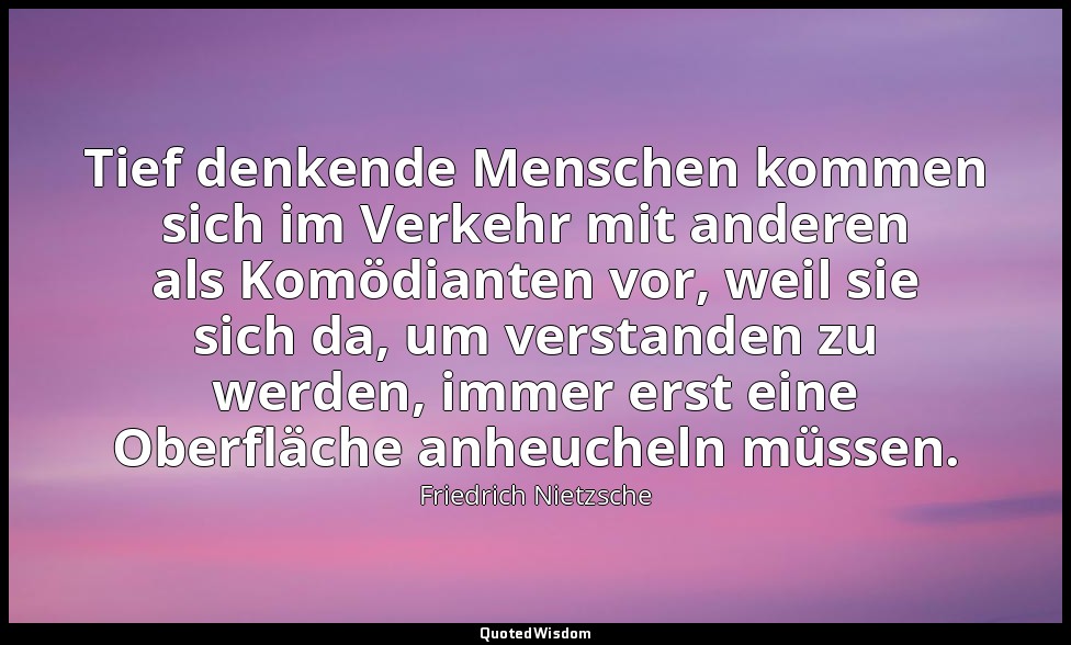 " Tief denkende Menschen kommen sich im Verkehr mit anderen als Komödianten vor, — Friedrich Nietzsche