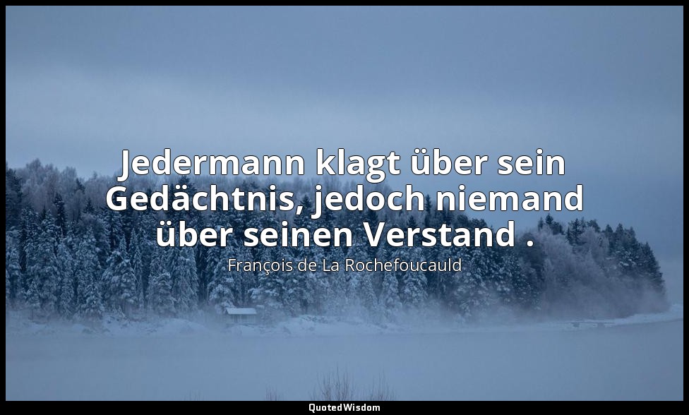 Jedermann klagt über sein Gedächtnis, jedoch niemand über seinen Verstand . — François de La Rochefoucauld