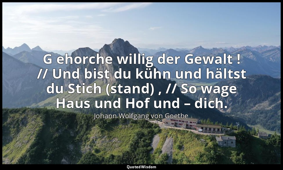 " G ehorche willig der Gewalt ! // Und bist du kühn und hältst du Stich (stand)  — Johann Wolfgang von Goethe