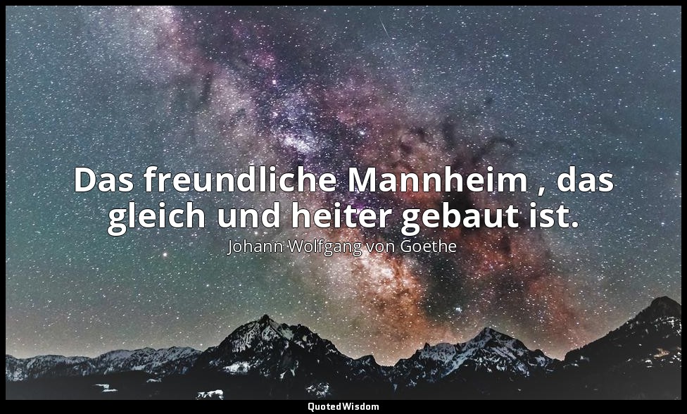 "Das freundliche Mannheim , das gleich und heiter gebaut ist." – Hermann und Dor — Johann Wolfgang von Goethe