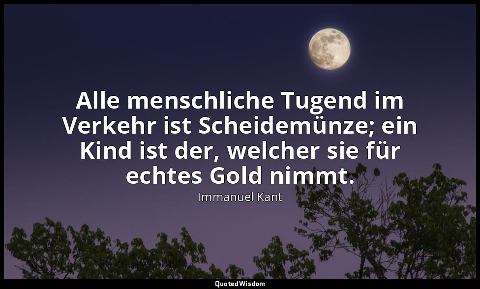 "Alle menschliche Tugend im Verkehr ist Scheidemünze; ein Kind ist der, welcher  — Immanuel Kant