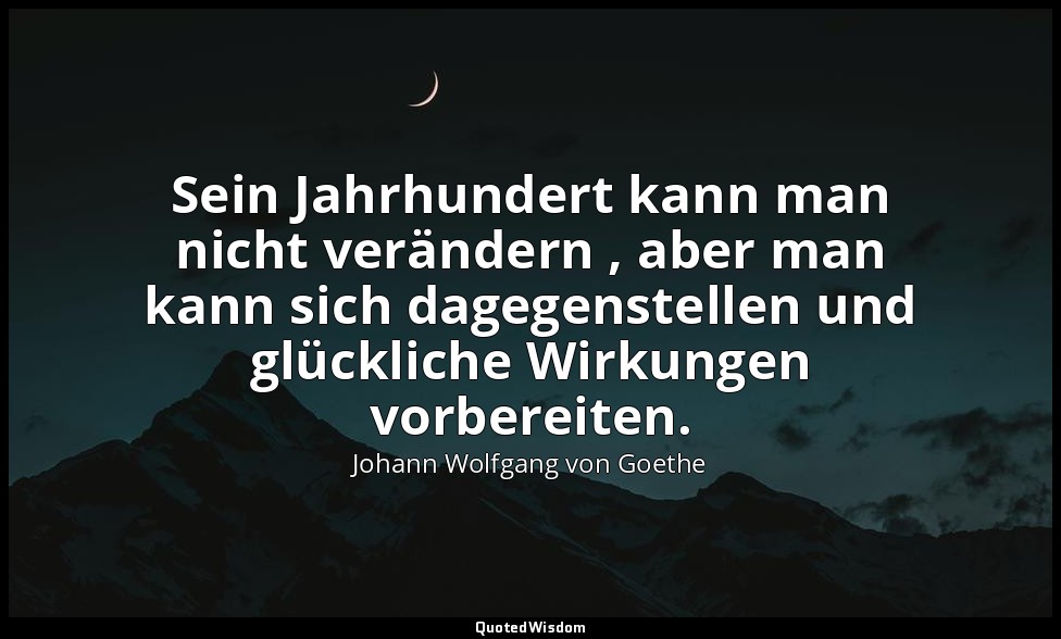 "Sein Jahrhundert kann man nicht verändern , aber man kann sich dagegenstellen u — Johann Wolfgang von Goethe