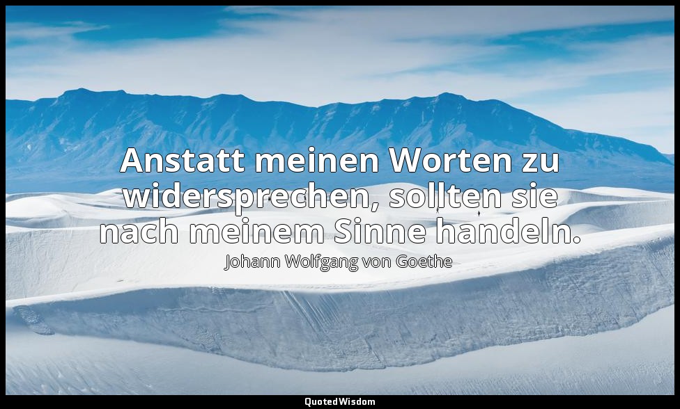 "Anstatt meinen Worten zu widersprechen, sollten sie nach meinem Sinne handeln." — Johann Wolfgang von Goethe