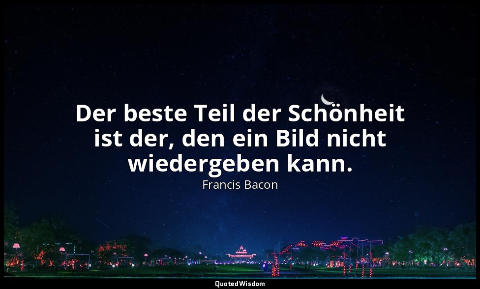 "Der beste Teil der Schönheit ist der, den ein Bild nicht wiedergeben kann." - D — Francis Bacon