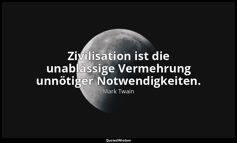 " Zivilisation ist die unablässige Vermehrung unnötiger Notwendigkeiten." - More — Mark Twain