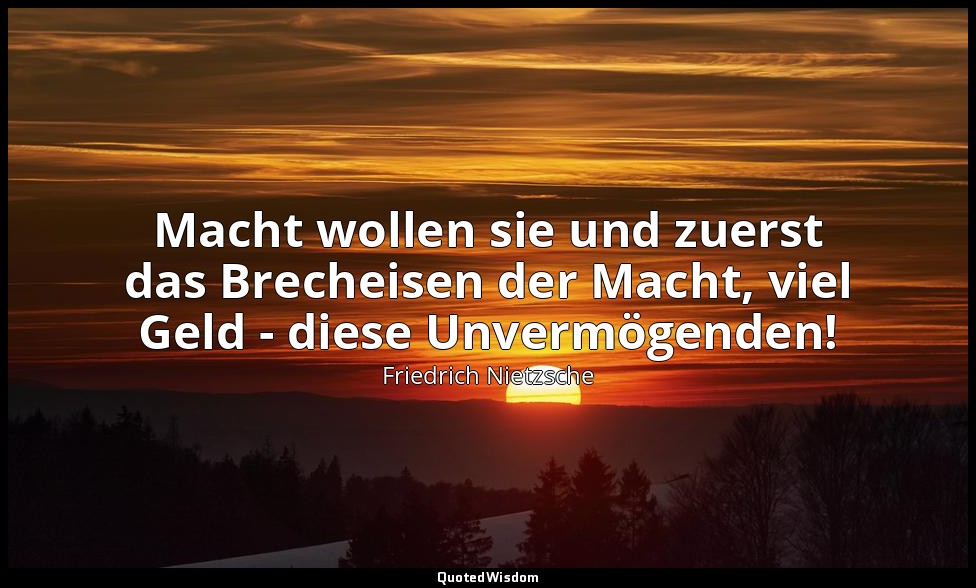 Macht wollen sie und zuerst das Brecheisen der Macht, viel Geld - diese Unvermög — Friedrich Nietzsche