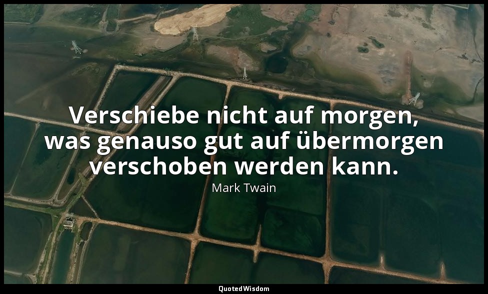 "Verschiebe nicht auf morgen, was genauso gut auf übermorgen verschoben werden k — Mark Twain