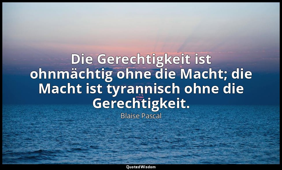 "Die Gerechtigkeit ist ohnmächtig ohne die Macht; die Macht ist tyrannisch ohne  — Blaise Pascal