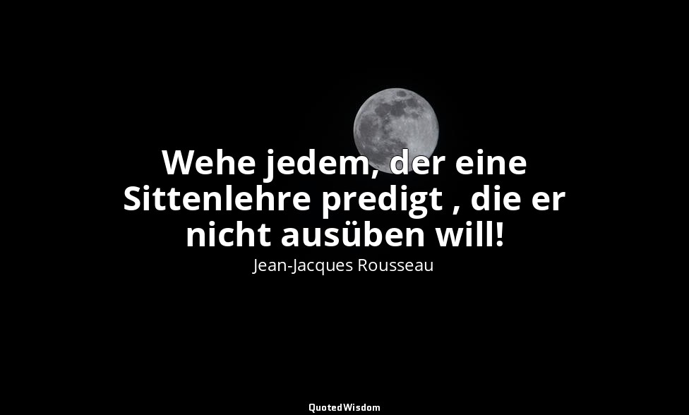 "Wehe jedem, der eine Sittenlehre predigt , die er nicht ausüben will!" – Julie  — Jean-Jacques Rousseau