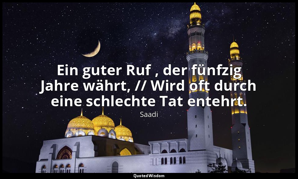 Ein guter Ruf , der fünfzig Jahre währt, // Wird oft durch eine schlechte Tat en — Saadi
