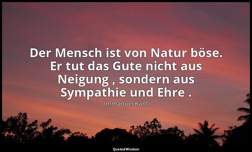 "Der Mensch ist von Natur böse. Er tut das Gute nicht aus Neigung , sondern aus  — Immanuel Kant