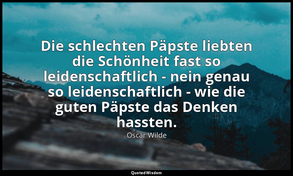 "Die schlechten Päpste liebten die Schönheit fast so leidenschaftlich - nein gen — Oscar Wilde