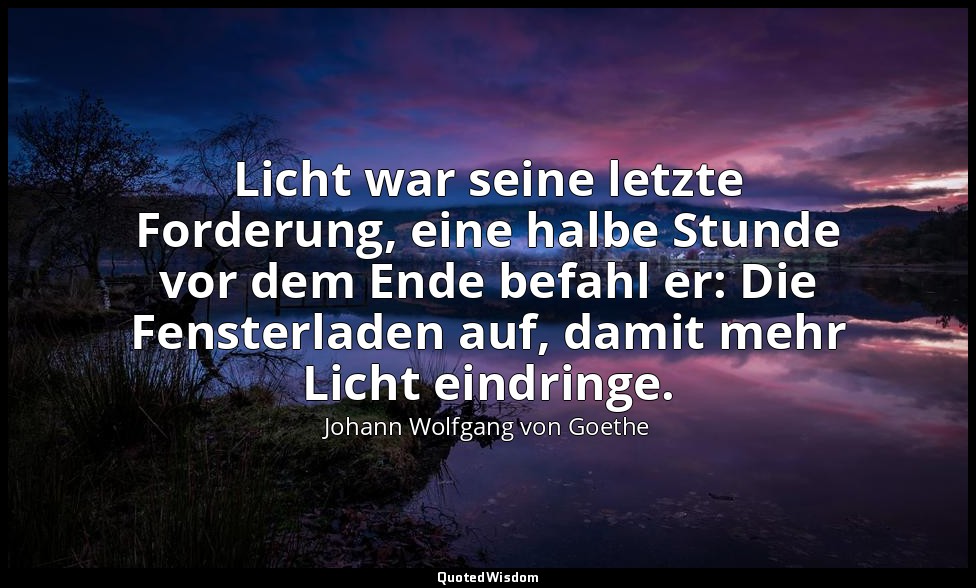 " Licht war seine letzte Forderung, eine halbe Stunde vor dem Ende befahl er: Di — Johann Wolfgang von Goethe
