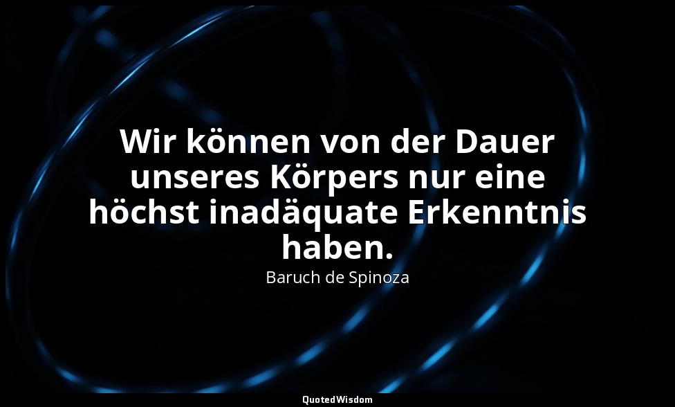 Wir können von der Dauer unseres Körpers nur eine höchst inadäquate Erkenntnis h — Baruch de Spinoza