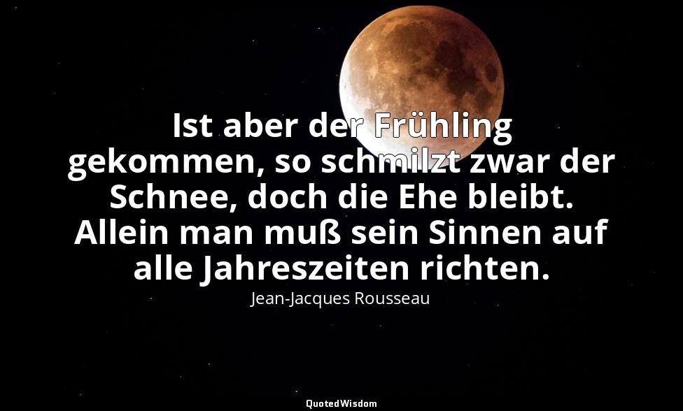 "Ist aber der Frühling gekommen, so schmilzt zwar der Schnee, doch die Ehe bleib — Jean-Jacques Rousseau