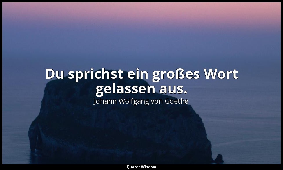 "Du sprichst ein großes Wort gelassen aus." – Iphigenie auf Tauris, 1. Aufzug, 3 — Johann Wolfgang von Goethe