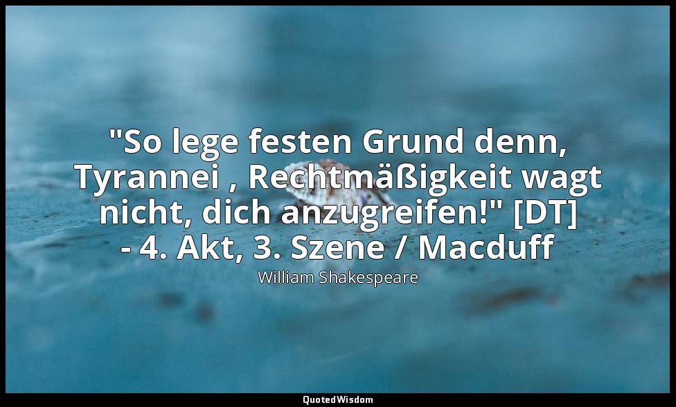 "So lege festen Grund denn, Tyrannei , Rechtmäßigkeit wagt nicht, dich anzugreif — William Shakespeare