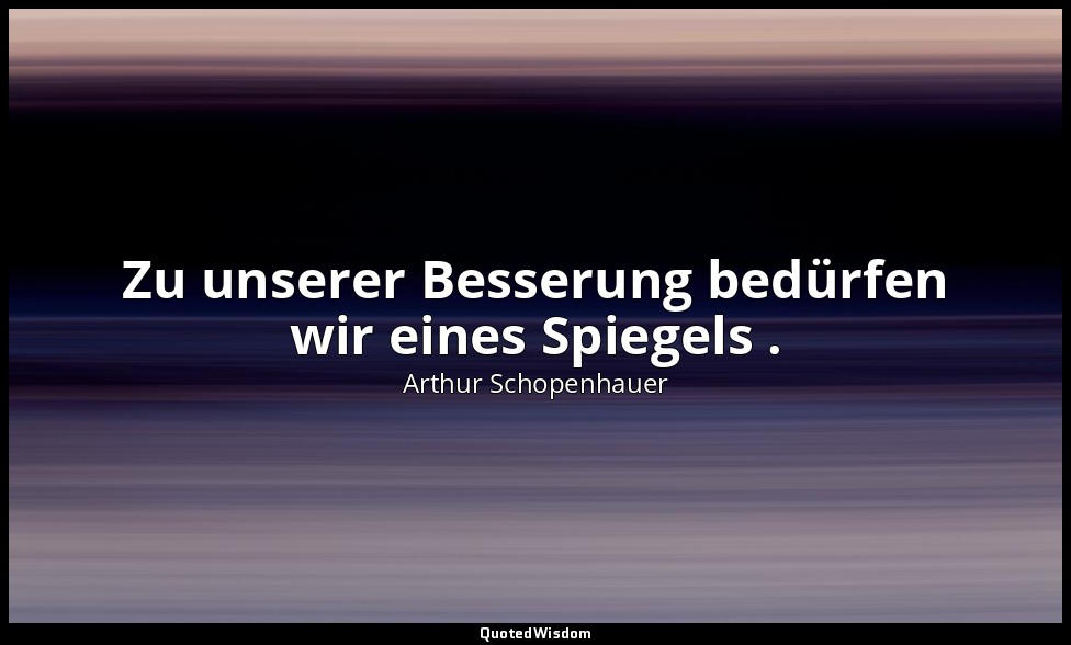 "Zu unserer Besserung bedürfen wir eines Spiegels ." - Aphorismen zur Lebensweis — Arthur Schopenhauer