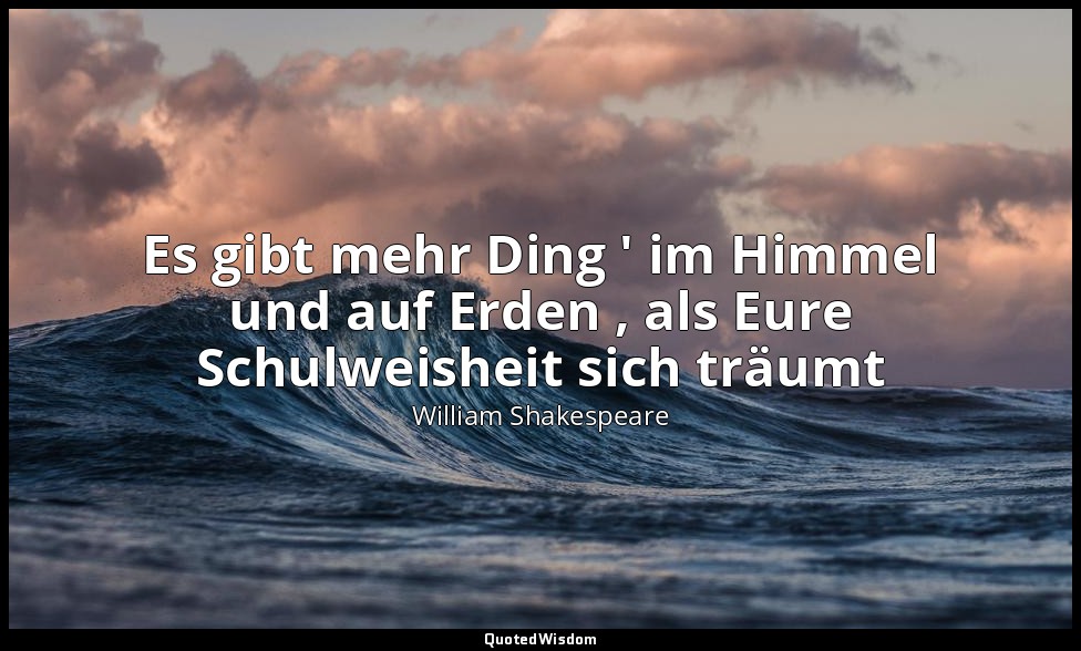 "Es gibt mehr Ding ' im Himmel und auf Erden , als Eure Schulweisheit sich träum — William Shakespeare