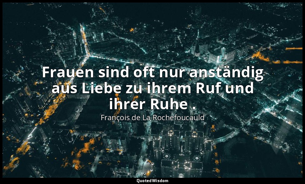 Frauen sind oft nur anständig aus Liebe zu ihrem Ruf und ihrer Ruhe . — François de La Rochefoucauld