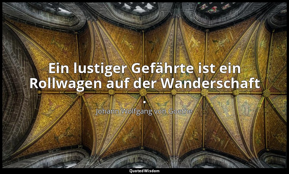 "Ein lustiger Gefährte ist ein Rollwagen auf der Wanderschaft ." – Maximen und R — Johann Wolfgang von Goethe