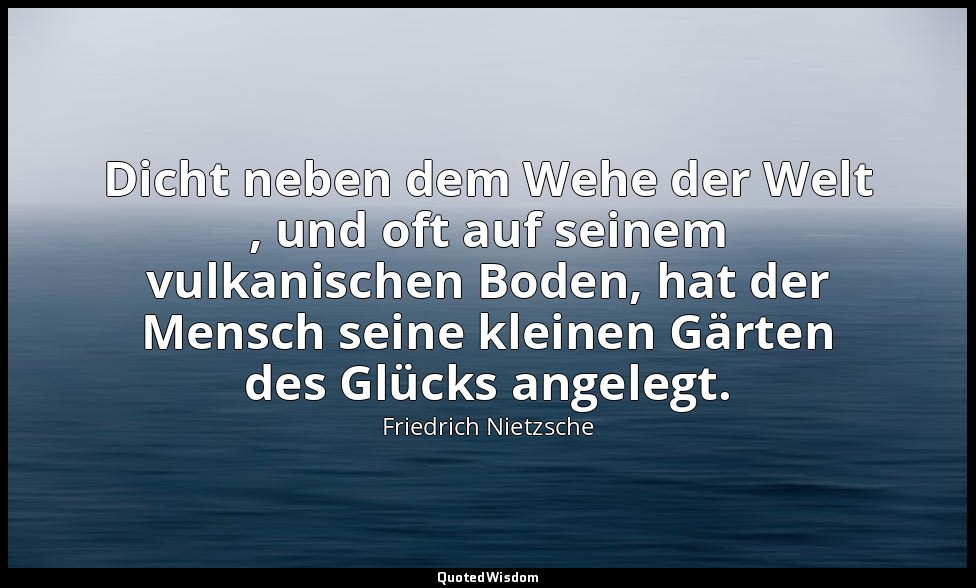 "Dicht neben dem Wehe der Welt , und oft auf seinem vulkanischen Boden, hat der  — Friedrich Nietzsche