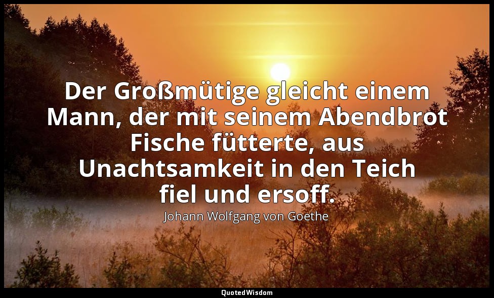 "Der Großmütige gleicht einem Mann, der mit seinem Abendbrot Fische fütterte, au — Johann Wolfgang von Goethe