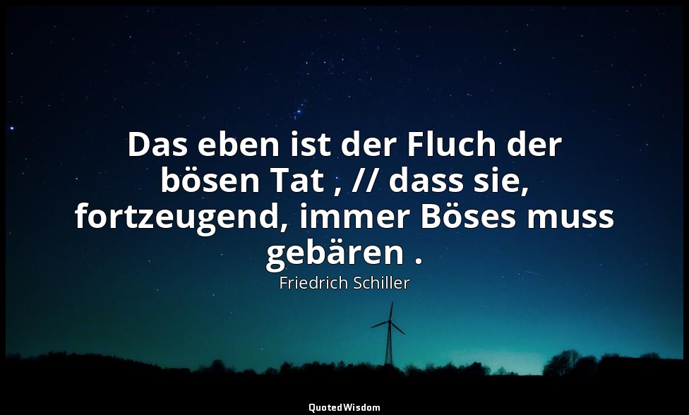 "Das eben ist der Fluch der bösen Tat , // dass sie, fortzeugend, immer Böses mu — Friedrich Schiller