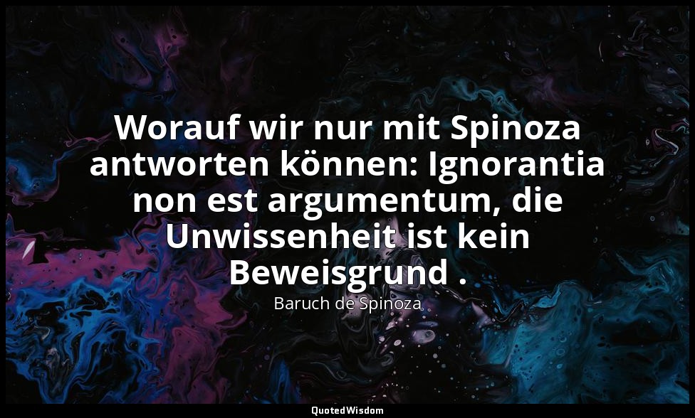 Worauf wir nur mit Spinoza antworten können: Ignorantia non est argumentum, die  — Baruch de Spinoza