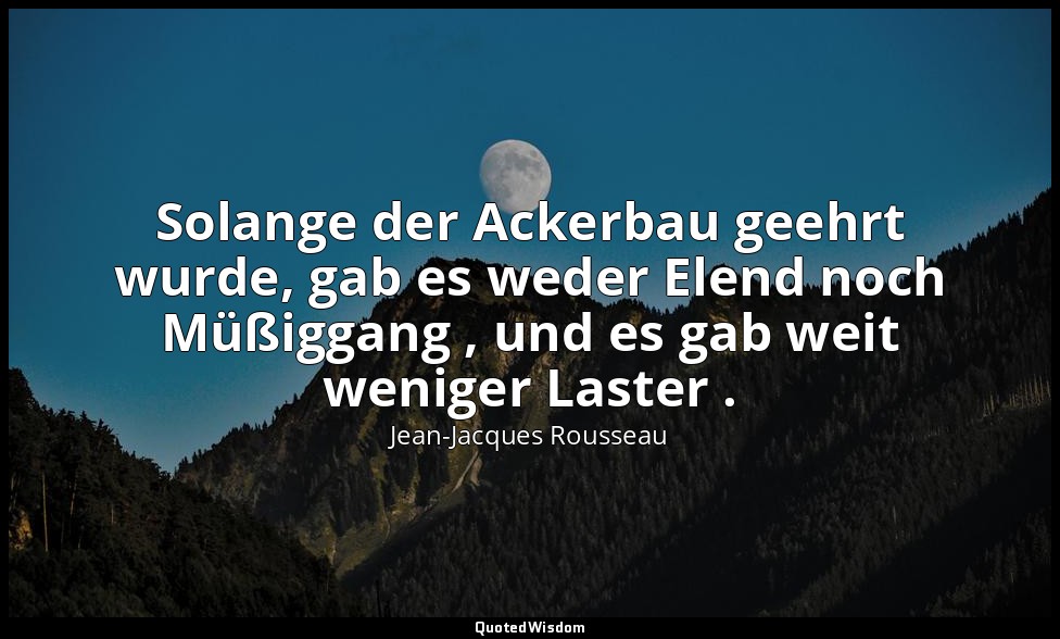"Solange der Ackerbau geehrt wurde, gab es weder Elend noch Müßiggang , und es g — Jean-Jacques Rousseau