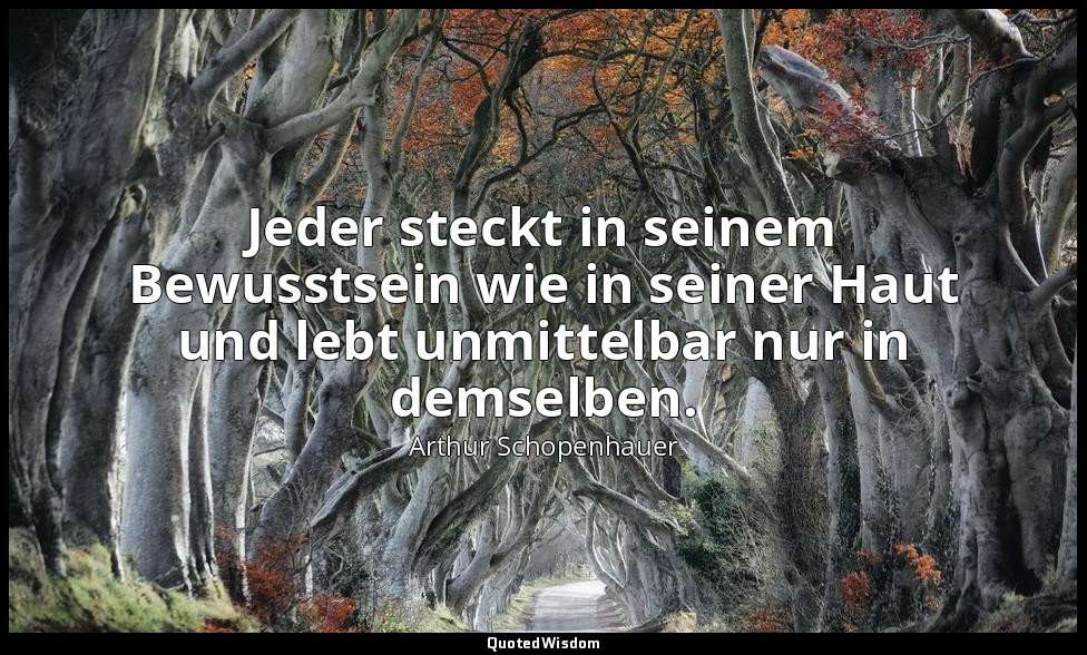"Jeder steckt in seinem Bewusstsein wie in seiner Haut und lebt unmittelbar nur  — Arthur Schopenhauer
